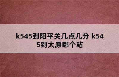 k545到阳平关几点几分 k545到太原哪个站